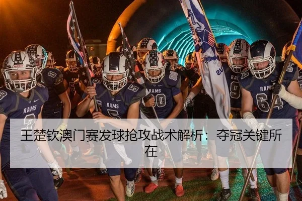 王楚钦澳门赛发球抢攻战术解析：夺冠关键所在