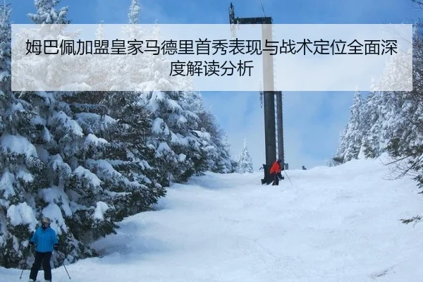 姆巴佩加盟皇家马德里首秀表现与战术定位全面深度解读分析