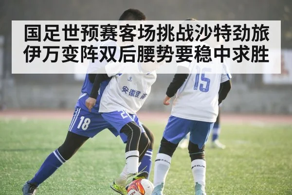 国足世预赛客场挑战沙特劲旅伊万变阵双后腰势要稳中求胜