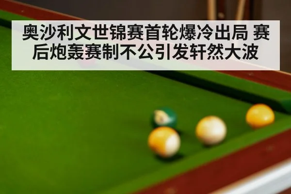 奥沙利文世锦赛首轮爆冷出局 赛后炮轰赛制不公引发轩然大波