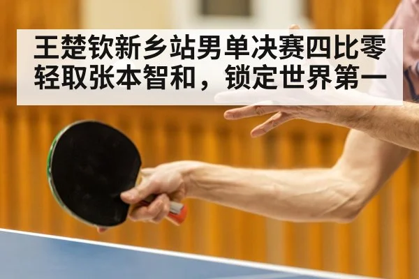 王楚钦新乡站男单决赛四比零轻取张本智和，锁定世界第一