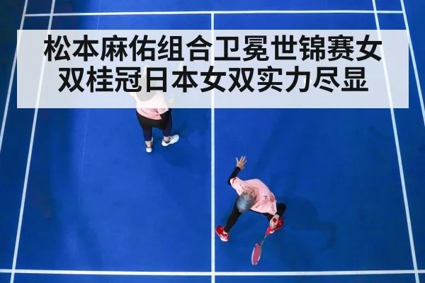 松本麻佑组合卫冕世锦赛女双桂冠日本女双实力尽显