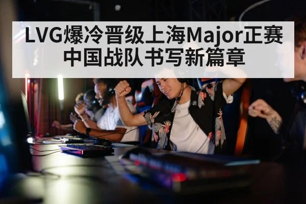 LVG爆冷晋级上海Major正赛中国战队书写新篇章