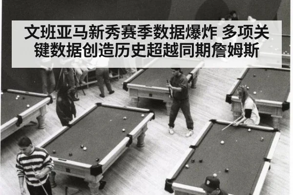 文班亚马新秀赛季数据爆炸 多项关键数据创造历史超越同期詹姆斯